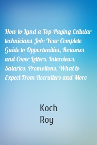 How to Land a Top-Paying Cellular technicians Job: Your Complete Guide to Opportunities, Resumes and Cover Letters, Interviews, Salaries, Promotions, What to Expect From Recruiters and More