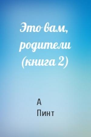 Обложка книги «Это вам, родители (книга 2)» — А Пинт