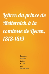 Lettres du prince de Metternich à la comtesse de Lieven, 1818-1819