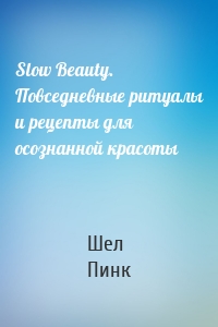 Slow Beauty. Повседневные ритуалы и рецепты для осознанной красоты