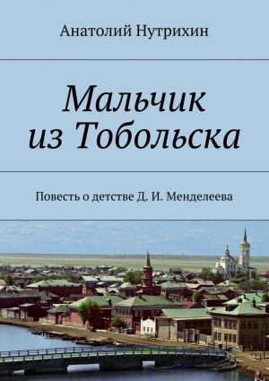Обложка книги «Мальчик из Тобольска. Повесть о детстве Д. И. Менделеева» — Анатолий Нутрихин