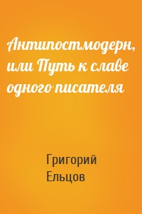 Антипостмодерн, или Путь к славе одного писателя