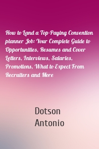 How to Land a Top-Paying Convention planner Job: Your Complete Guide to Opportunities, Resumes and Cover Letters, Interviews, Salaries, Promotions, What to Expect From Recruiters and More