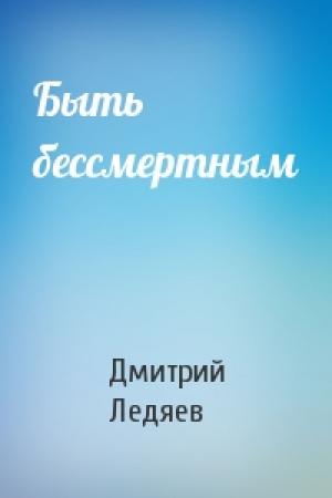 Обложка книги «Быть бессмертным» — Дмитрий Ледяев