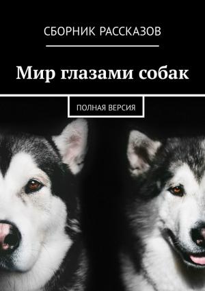 Обложка книги «Мир глазами собак. Полная версия» — Виталина Малыхина, Екатерина Пискунова, Анна Веселкова, Виктория Алпеева, Екатерина Швец, Татьяна Журавлева, Валерия Миргородская, Светлана Апухтина, Михаил Забегальский, Лариса Реперчук