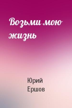 Обложка книги «Возьми мою жизнь» — Юрий Ершов