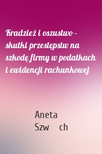 Kradzież i oszustwo – skutki przestępstw na szkodę firmy w podatkach i ewidencji rachunkowej