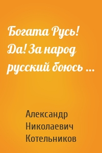 Богата Русь! Да! За народ русский боюсь …