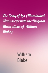 The Song of Los (Illuminated Manuscript with the Original Illustrations of William Blake)