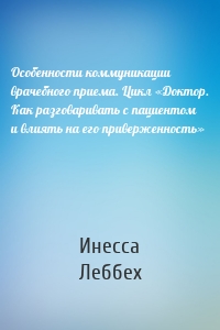 Особенности коммуникации врачебного приема. Цикл «Доктор. Как разговаривать с пациентом и влиять на его приверженность»