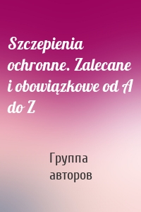 Szczepienia ochronne. Zalecane i obowiązkowe od A do Z