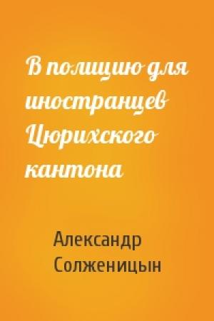 Обложка книги «В полицию для иностранцев Цюрихского кантона» — Александр Солженицын