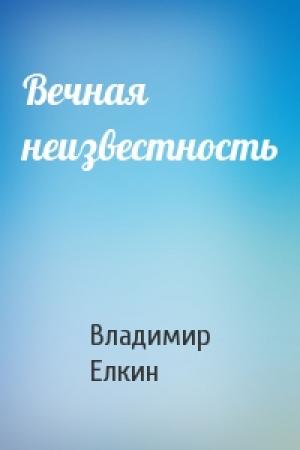 Обложка книги «Вечная неизвестность» — Владимир Елкин