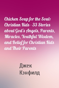 Chicken Soup for the Soul: Christian Kids - 33 Stories about God's Angels, Parents, Miracles, Youthful Wisdom, and Belief for Christian Kids and Their Parents