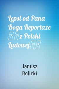 Lepsi od Pana Boga Reportaże ​​z Polski Ludowej​​