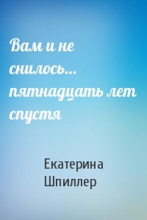 Обложка книги «Вам и не снилось… пятнадцать лет спустя» — Екатерина Александровна Шпиллер