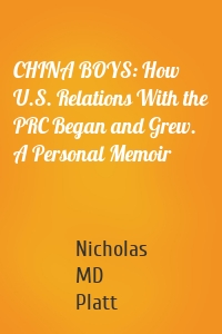 CHINA BOYS: How U.S. Relations With the PRC Began and Grew. A Personal Memoir