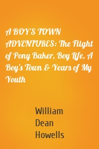 A BOY'S TOWN ADVENTURES: The Flight of Pony Baker, Boy Life, A Boy's Town & Years of My Youth