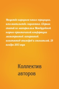 Искусство народного пения: традиции, исполнительство, педагогика. Сборник статей по материалам Межвузовской научно-практической конференции магистрантов, аспирантов, ассистентов-стажёров и соискателей, 28 ноября 2013 года