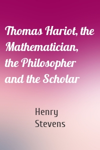 Thomas Hariot, the Mathematician, the Philosopher and the Scholar