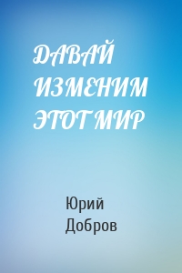 ДАВАЙ ИЗМЕНИМ ЭТОТ МИР