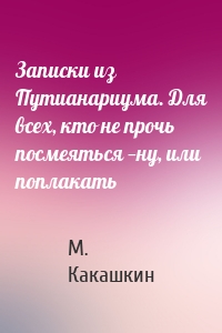 Записки из Путианариума. Для всех, кто не прочь посмеяться —ну, или поплакать