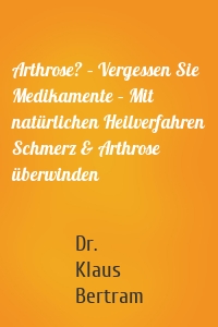 Arthrose? – Vergessen Sie Medikamente – Mit natürlichen Heilverfahren Schmerz & Arthrose überwinden