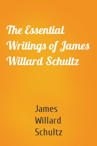 The Essential Writings of James Willard Schultz