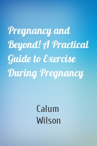 Pregnancy and Beyond! A Practical Guide to Exercise During Pregnancy