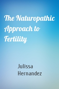 The Naturopathic Approach to Fertility