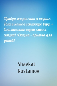 Правда жизни: как я познал бога и нашёл истинную веру. + Для тех кто ищет смысл жизни! +Сказка – притча для детей!