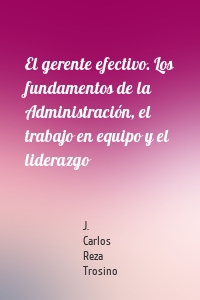 El gerente efectivo. Los fundamentos de la Administración, el trabajo en equipo y el liderazgo