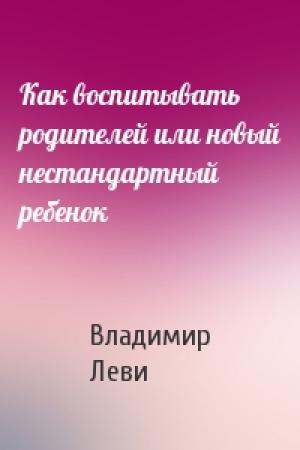 Обложка книги «Как воспитывать родителей или новый нестандартный ребенок» — Владимир Леви