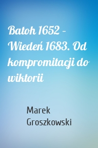 Batoh 1652 – Wiedeń 1683. Od kompromitacji do wiktorii