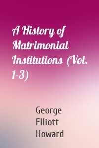 A History of Matrimonial Institutions (Vol. 1-3)