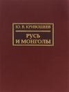 Юрий Кривошеев - Русь и монголы. Исследование по истории Северо-Восточной Руси XII–XIV вв.