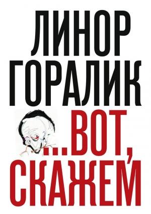 Обложка книги «…Вот, скажем (Сборник)» — Линор Горалик
