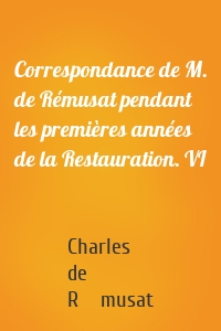 Correspondance de M. de Rémusat pendant les premières années de la Restauration. VI