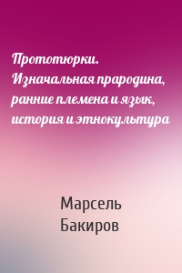 Прототюрки. Изначальная прародина, ранние племена и язык, история и этнокультура
