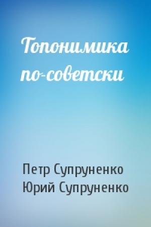 Обложка книги «Топонимика по-советски» — Петр Супруненко, Юрий