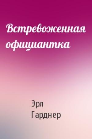 Обложка книги «Встревоженная официантка» — Эрл Гарднер