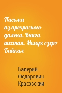 Письма из прекрасного далека. Книга шестая. Минуя озеро Байкал