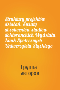 Struktury projektów działań. Światy absolwentów studiów doktoranckich Wydziału Nauk Społecznych Uniwersytetu Śląskiego