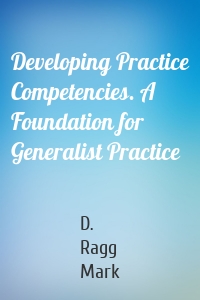 Developing Practice Competencies. A Foundation for Generalist Practice