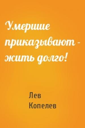 Обложка книги «Умершие приказывают - жить долго!» — Лев Копелев
