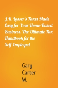 J.K. Lasser's Taxes Made Easy for Your Home-Based Business. The Ultimate Tax Handbook for the Self-Employed