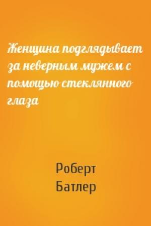 Обложка книги «Женщина подглядывает за неверным мужем с помощью стеклянного глаза» — Роберт Батлер
