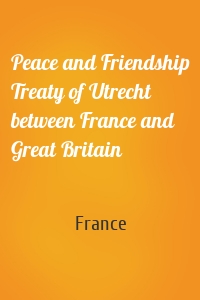 Peace and Friendship Treaty of Utrecht between France and Great Britain