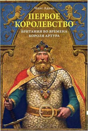 Обложка книги «Первое королевство. Британия во времена короля Артура» — Макс Адамс