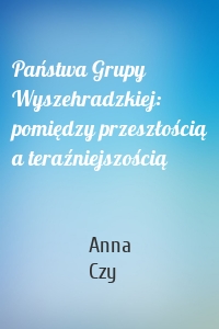 Państwa Grupy Wyszehradzkiej: pomiędzy przeszłością a teraźniejszością